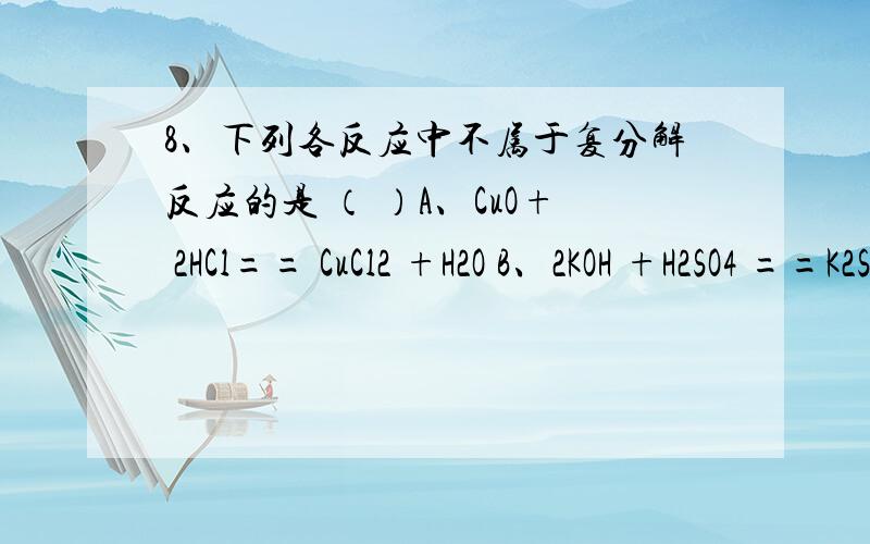 8、下列各反应中不属于复分解反应的是 （ ）A、CuO+ 2HCl== CuCl2 +H2O B、2KOH +H2SO4 ==K2SO4 +2H2OC、BaCl2 +H2SO4 ==BaSO4↓ +2HCl D、CO2 + 2NaOH== Na2CO3+ H2O