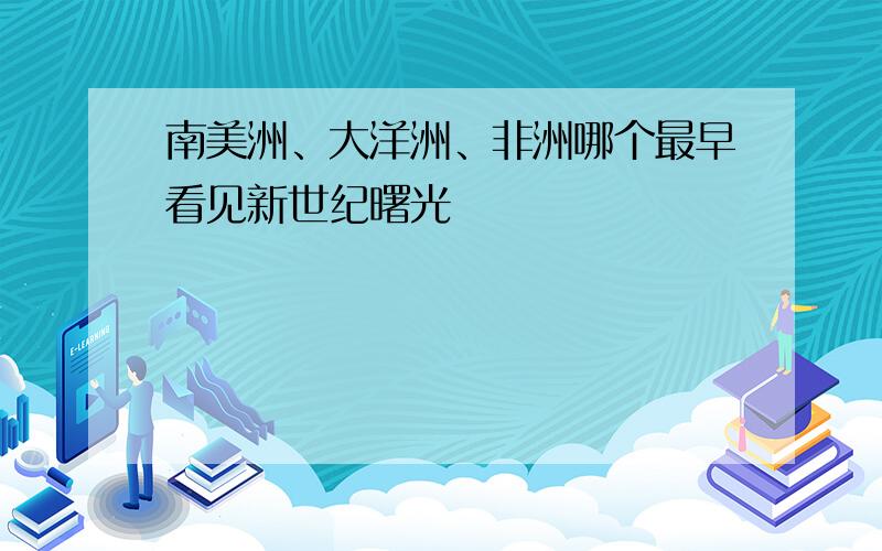 南美洲、大洋洲、非洲哪个最早看见新世纪曙光