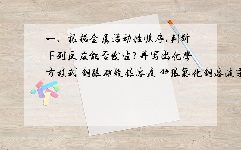 一、根据金属活动性顺序,判断下列反应能否发生?并写出化学方程式 铜跟硝酸银溶液 锌跟氯化铜溶液汞跟稀盐酸溶液 铜跟硝酸汞溶液二、100克含碳酸钙80%的石灰石与足量的盐酸反应生成二