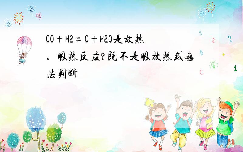 CO+H2=C+H2O是放热、吸热反应?既不是吸放热或无法判断