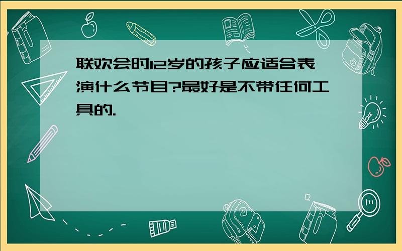 联欢会时12岁的孩子应适合表演什么节目?最好是不带任何工具的.