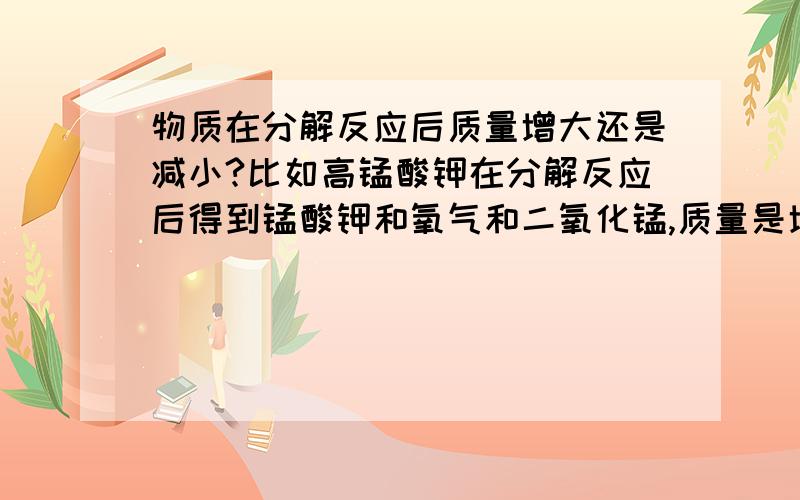 物质在分解反应后质量增大还是减小?比如高锰酸钾在分解反应后得到锰酸钾和氧气和二氧化锰,质量是增大还是减小