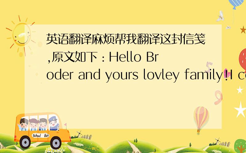 英语翻译麻烦帮我翻译这封信笺,原文如下：Hello Broder and yours lovley family!I comming down here again,because the special Military doctor want looking me and my demage,so hefind out,my left legg has not anymoore filling for nedels,