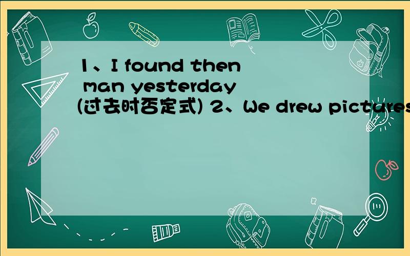 1、I found then man yesterday(过去时否定式) 2、We drew pictures in the park yesterday(过去时疑问式3、mother didn't to work last week.(过去时肯定式）4、We ate some cake.(过去时否定式）5、He didn't go to school this morni