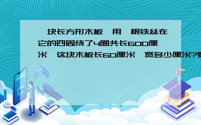 一块长方形木板,用一根铁丝在它的四周绕了4圈共长600厘米,这块木板长60厘米,宽多少厘米?要列式