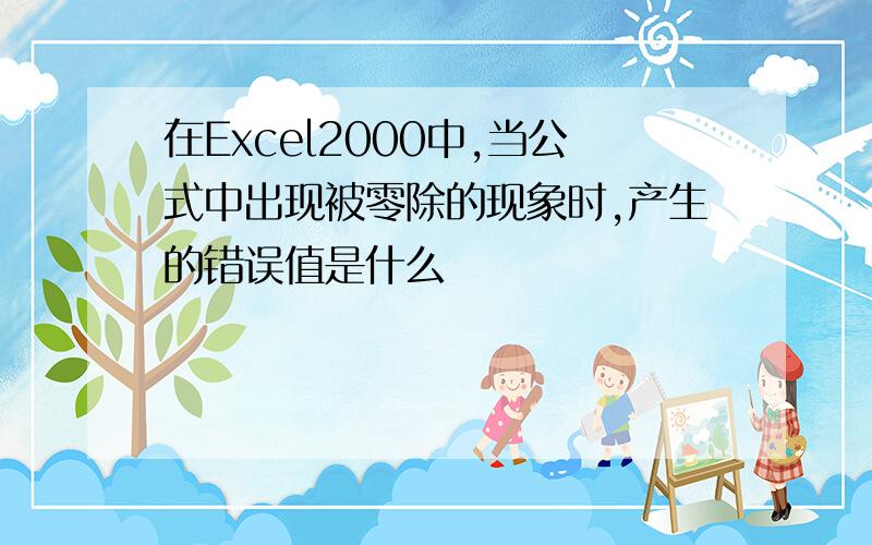 在Excel2000中,当公式中出现被零除的现象时,产生的错误值是什么