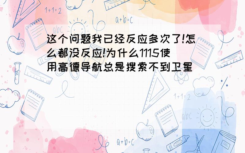 这个问题我已经反应多次了!怎么都没反应!为什么1115使用高德导航总是搜索不到卫星