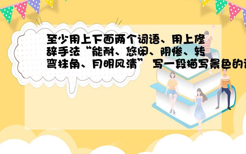 至少用上下面两个词语、用上修辞手法“能耐、悠闲、阴惨、转弯抹角、月明风清” 写一段描写景色的话