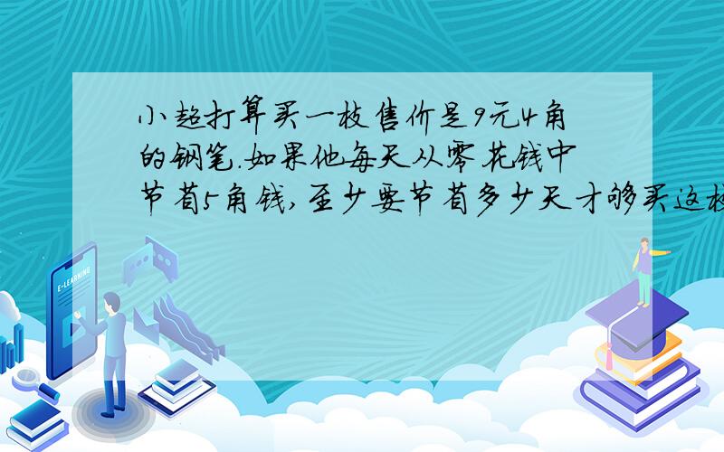 小超打算买一枝售价是9元4角的钢笔.如果他每天从零花钱中节省5角钱,至少要节省多少天才够买这枝钢笔?