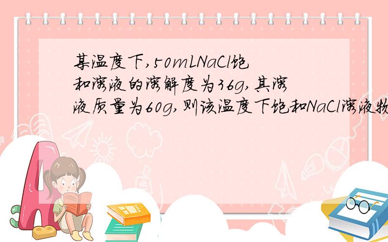 某温度下,50mLNaCl饱和溶液的溶解度为36g,其溶液质量为60g,则该温度下饱和NaCl溶液物质的量浓度为 ___