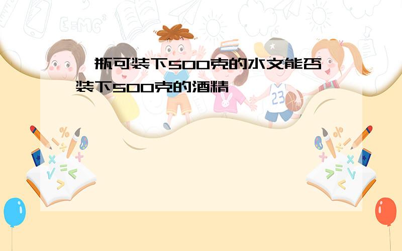 一瓶可装下500克的水文能否装下500克的酒精