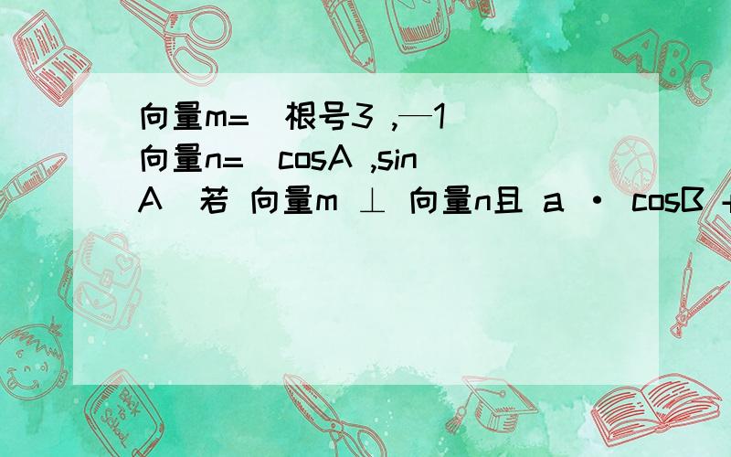 向量m=（根号3 ,—1） 向量n=（cosA ,sinA）若 向量m ⊥ 向量n且 a · cosB + b · cosA = c · sinC求B