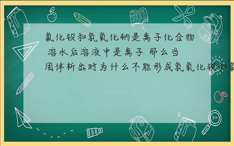 氯化钡和氢氧化钠是离子化合物 溶水后溶液中是离子 那么当固体析出时为什么不能形成氢氧化钡和氯化钠呢