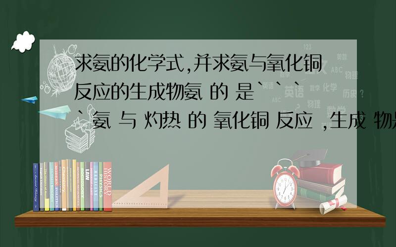 求氨的化学式,并求氨与氧化铜反应的生成物氨 的 是````氨 与 灼热 的 氧化铜 反应 ,生成 物是什么