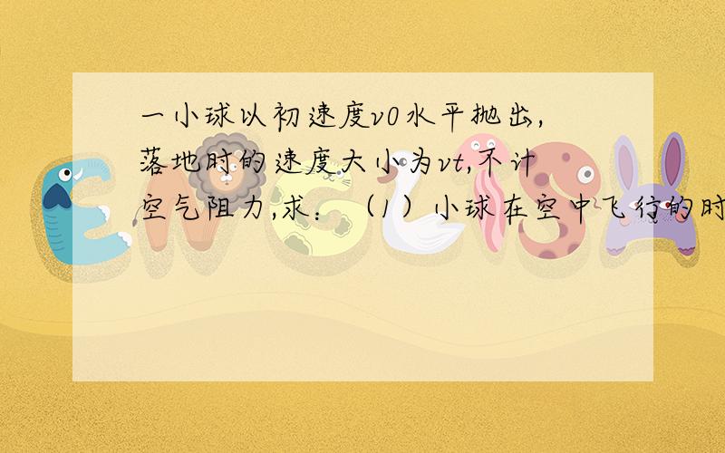 一小球以初速度v0水平抛出,落地时的速度大小为vt,不计空气阻力,求：（1）小球在空中飞行的时间（2）抛出点离地面的高度（3）小球的水平射程