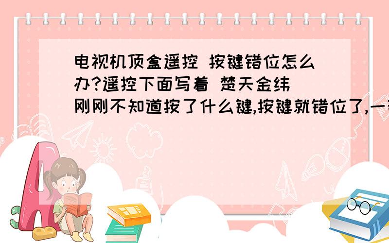 电视机顶盒遥控 按键错位怎么办?遥控下面写着 楚天金纬 刚刚不知道按了什么键,按键就错位了,一部分按键不是原来的作用了.