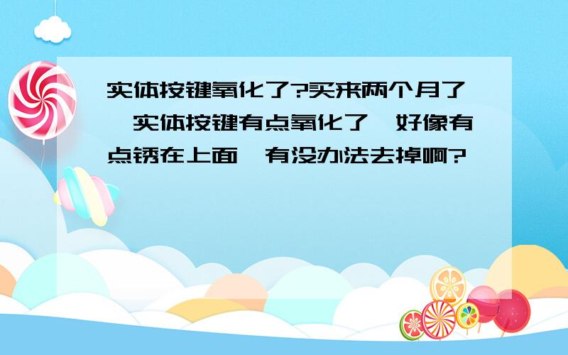 实体按键氧化了?买来两个月了,实体按键有点氧化了,好像有点锈在上面,有没办法去掉啊?