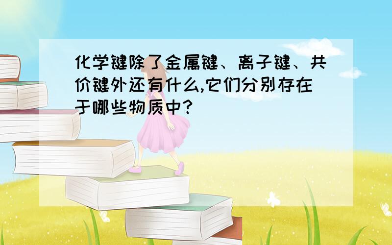 化学键除了金属键、离子键、共价键外还有什么,它们分别存在于哪些物质中?