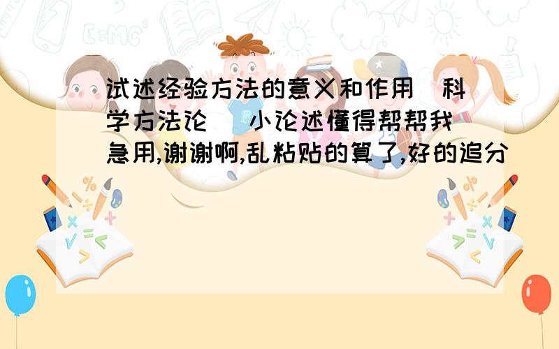 试述经验方法的意义和作用（科学方法论） 小论述懂得帮帮我急用,谢谢啊,乱粘贴的算了,好的追分