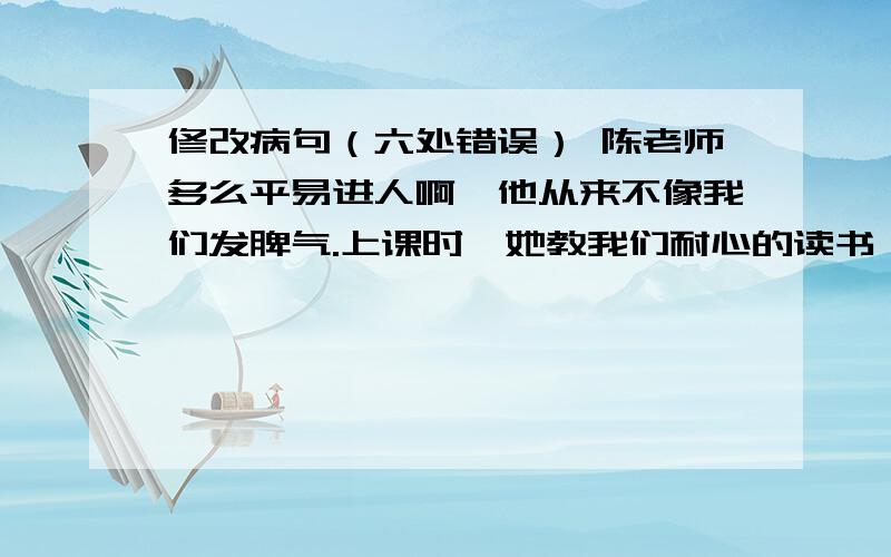 修改病句（六处错误） 陈老师多么平易进人啊,他从来不像我们发脾气.上课时,她教我们耐心的读书、写作方