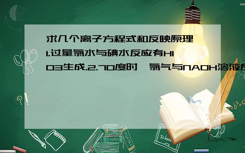 求几个离子方程式和反映原理,1.过量氯水与碘水反应有HIO3生成.2.70度时,氯气与NAOH溶液反应,产物中n（NAClO）：n（NAClO3）=1：23.CA（H2PO4）2溶液中加入足量NAOH溶液4.饱和氯水中加入少量NA2CO3溶