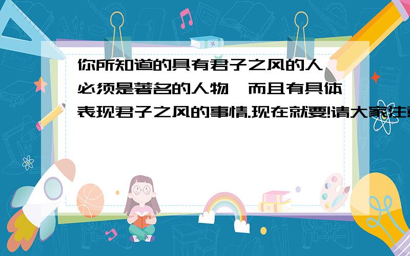 你所知道的具有君子之风的人,必须是著名的人物,而且有具体表现君子之风的事情.现在就要!请大家注意,要有具体表现君子之风的事情!但最好是比较简洁的语言,类似小故事.