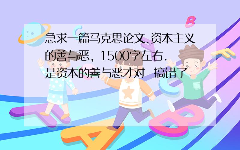 急求一篇马克思论文.资本主义的善与恶, 1500字左右.是资本的善与恶才对  搞错了