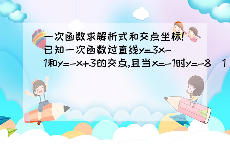 一次函数求解析式和交点坐标!已知一次函数过直线y=3x-1和y=-x+3的交点,且当x=-1时y=-8（1）求一次函数的解析式.（2）一次函数和x轴的交点坐标.