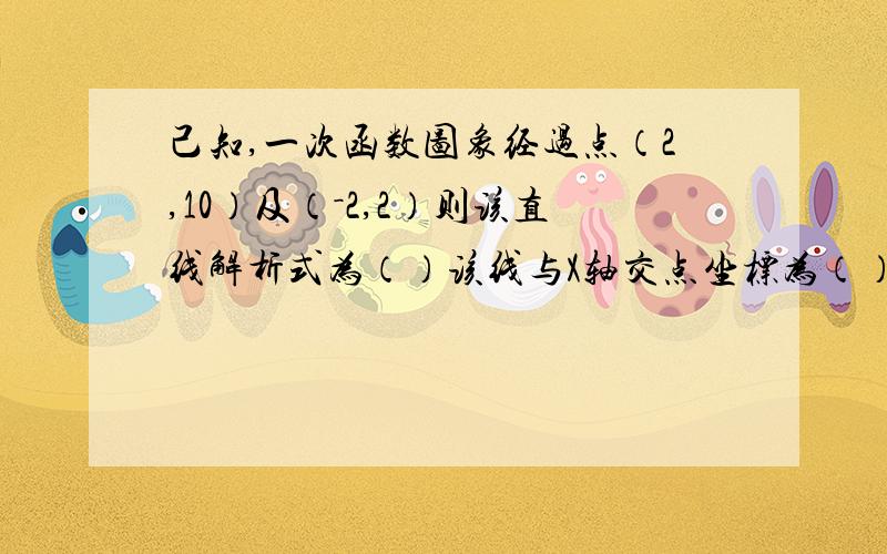 己知,一次函数图象经过点（2,10）及（－2,2）则该直线解析式为（）该线与X轴交点坐标为（）