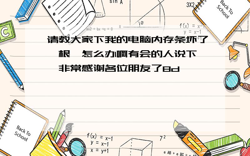 请教大家下我的电脑内存条坏了一根,怎么办啊有会的人说下嘛,非常感谢各位朋友了8d