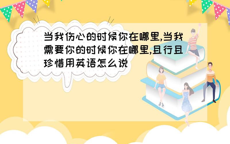 当我伤心的时候你在哪里,当我需要你的时候你在哪里,且行且珍惜用英语怎么说