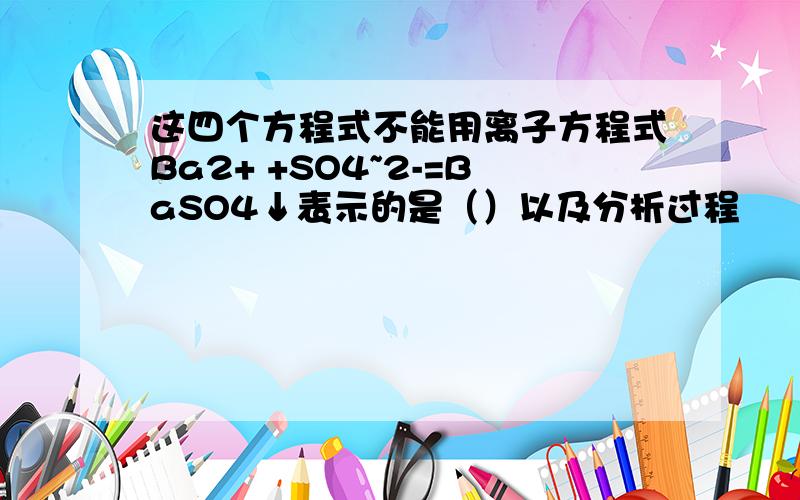 这四个方程式不能用离子方程式Ba2+ +SO4~2-=BaSO4↓表示的是（）以及分析过程