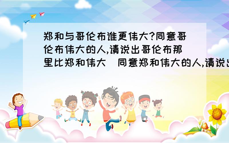 郑和与哥伦布谁更伟大?同意哥伦布伟大的人,请说出哥伦布那里比郑和伟大．同意郑和伟大的人,请说出郑和那里比哥伦布伟大．