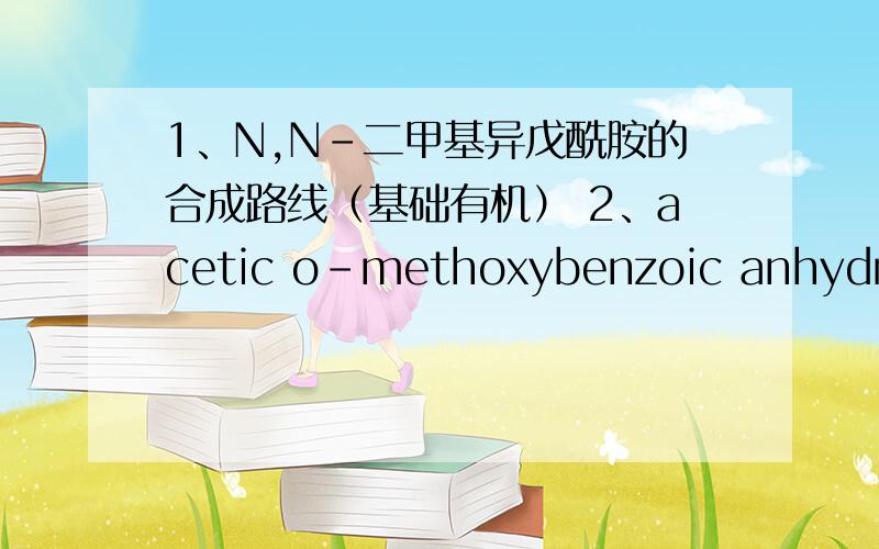 1、N,N-二甲基异戊酰胺的合成路线（基础有机） 2、acetic o-methoxybenzoic anhydride 的中文名和结构式