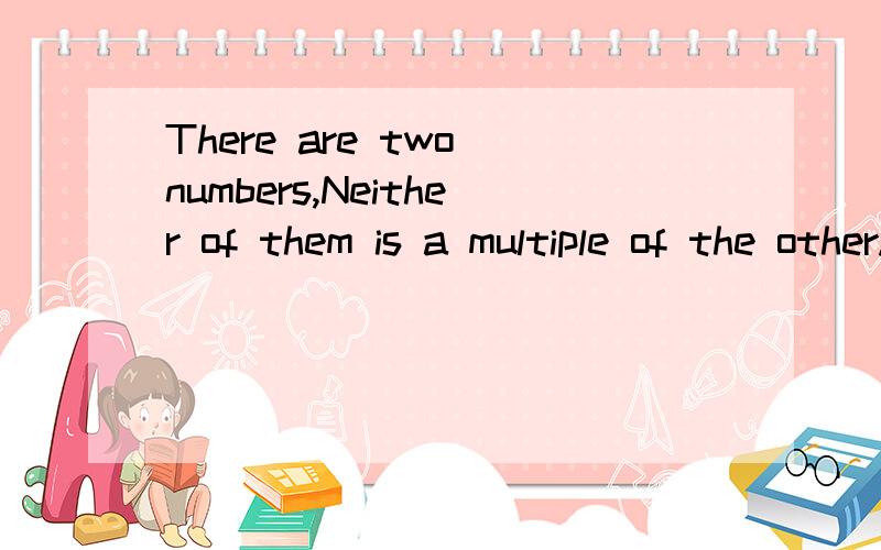 There are two numbers,Neither of them is a multiple of the other.Find two pairs of possible values