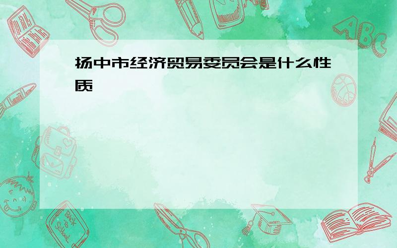 扬中市经济贸易委员会是什么性质