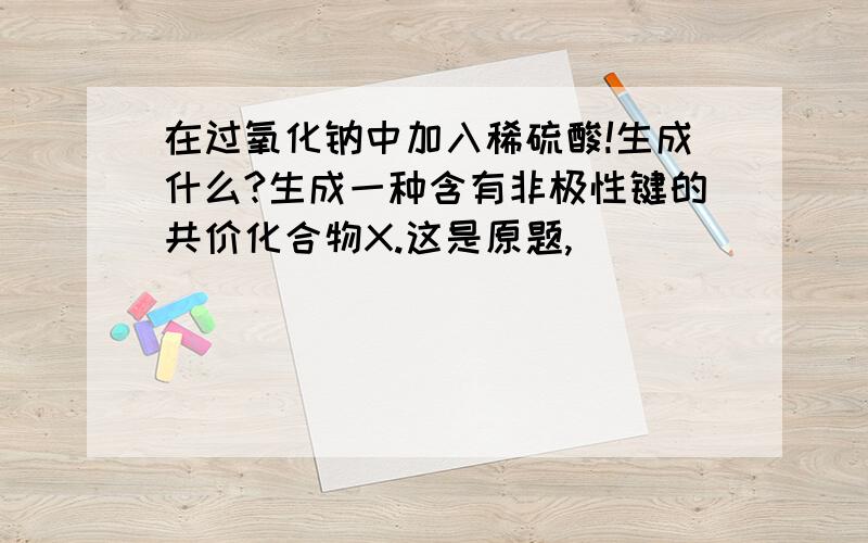 在过氧化钠中加入稀硫酸!生成什么?生成一种含有非极性键的共价化合物X.这是原题,