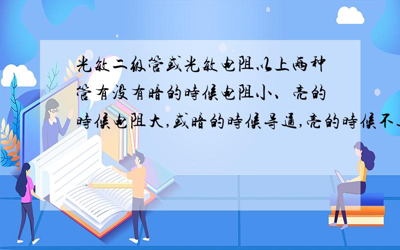 光敏二级管或光敏电阻以上两种管有没有暗的时候电阻小、亮的时候电阻大,或暗的时候导通,亮的时候不通.有的话给个型号谢谢!