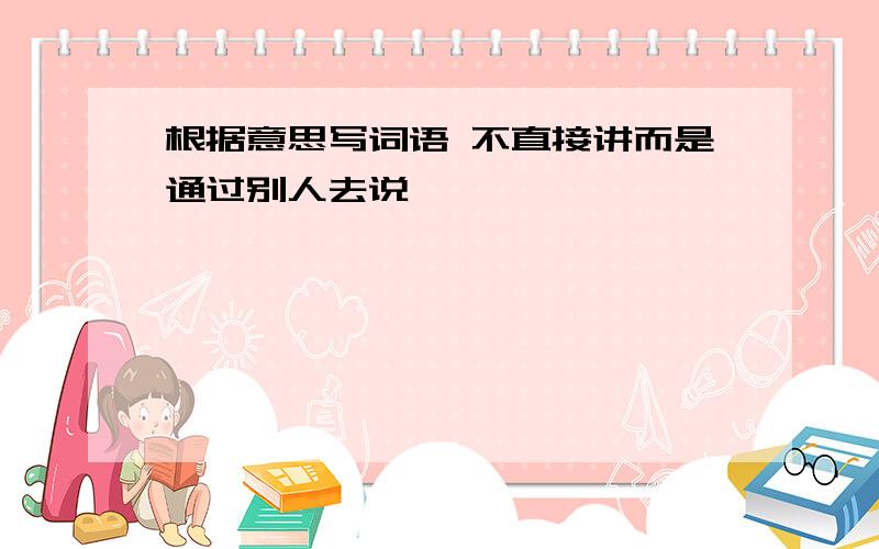 根据意思写词语 不直接讲而是通过别人去说