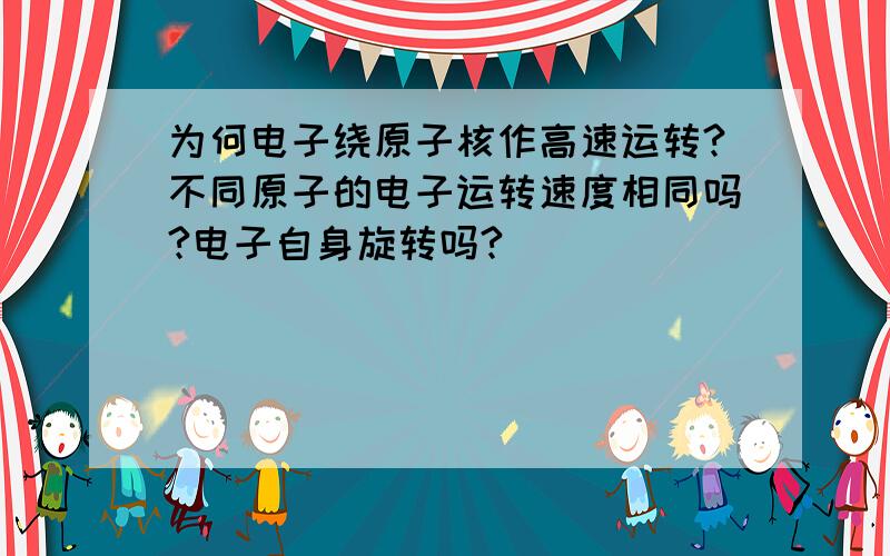 为何电子绕原子核作高速运转?不同原子的电子运转速度相同吗?电子自身旋转吗?