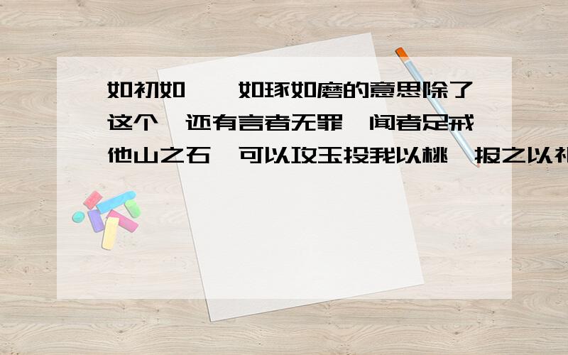 如初如磋,如琢如磨的意思除了这个,还有言者无罪,闻者足戒他山之石,可以攻玉投我以桃,报之以礼靡不有出,鲜克有终长太息以掩涕兮,哀民生之多艰红雨随心翻做浪,青山着意化为桥牢骚太盛