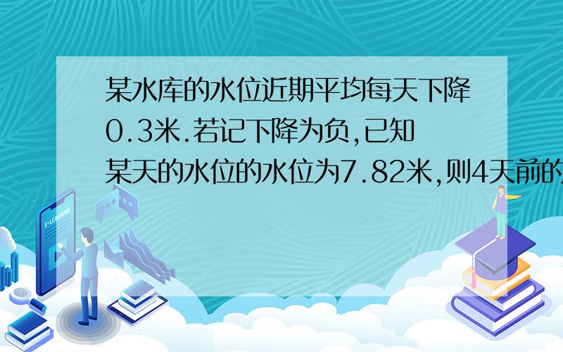 某水库的水位近期平均每天下降0.3米.若记下降为负,已知某天的水位的水位为7.82米,则4天前的水位是多少米 请用有理数的乘法、加法计算