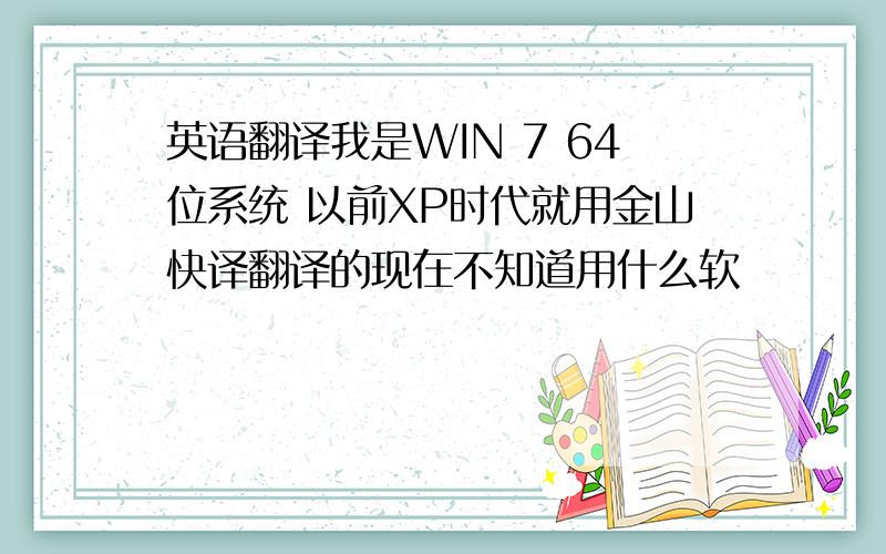 英语翻译我是WIN 7 64位系统 以前XP时代就用金山快译翻译的现在不知道用什么软