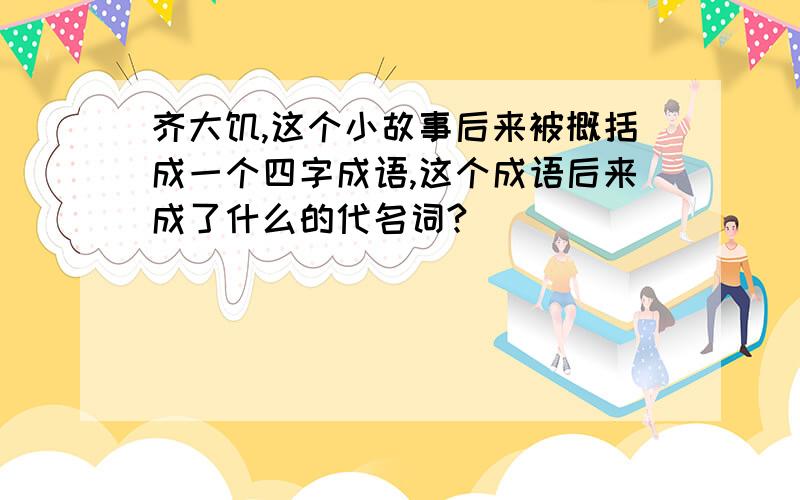 齐大饥,这个小故事后来被概括成一个四字成语,这个成语后来成了什么的代名词?