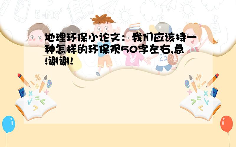 地理环保小论文：我们应该持一种怎样的环保观50字左右,急!谢谢!