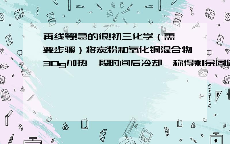 再线等!急的很!初三化学（需要步骤）将炭粉和氧化铜混合物30g加热一段时间后冷却,称得剩余固体质量为25.6g,求有多少克氧化铜参加反应?