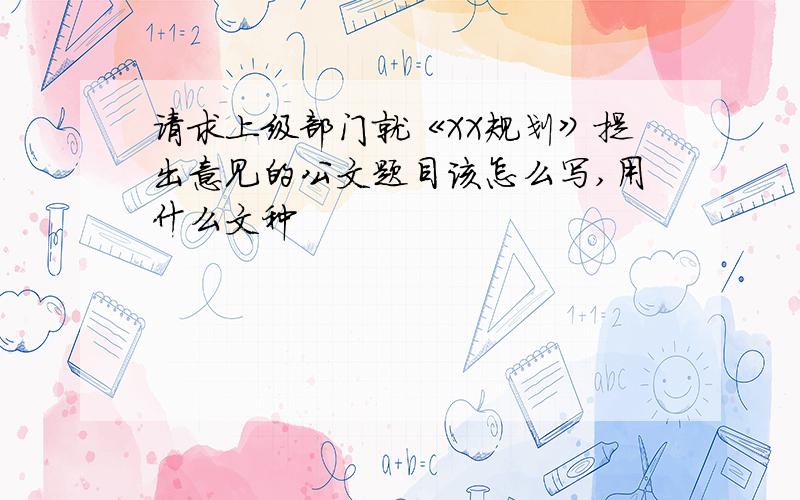 请求上级部门就《XX规划》提出意见的公文题目该怎么写,用什么文种