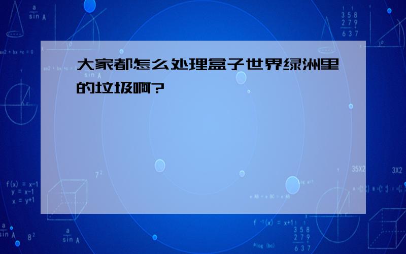 大家都怎么处理盒子世界绿洲里的垃圾啊?