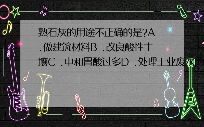 熟石灰的用途不正确的是?A .做建筑材料B .改良酸性土壤C .中和胃酸过多D .处理工业废水的稀 熟石灰的用途不正确的是?A .做建筑材料B .改良酸性土壤C .中和胃酸过多D .处理工业废水的稀硫酸