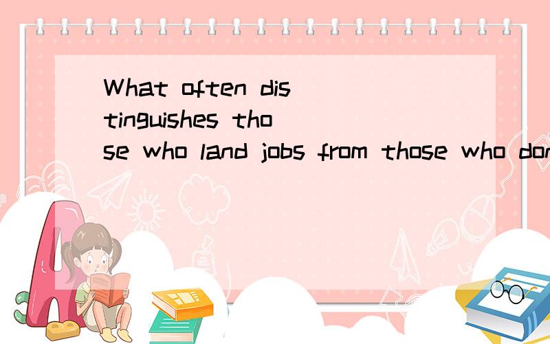 What often distinguishes those who land jobs from those who don't is their ...What often distinguishes those who land jobs from those who don't is their ability to land a job.这个句子怎么翻译,怎么划分这句话的主谓宾